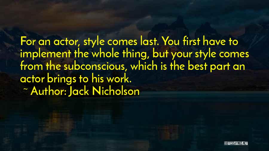 Jack Nicholson Quotes: For An Actor, Style Comes Last. You First Have To Implement The Whole Thing, But Your Style Comes From The