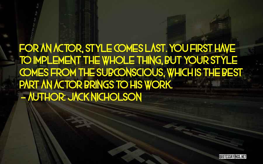 Jack Nicholson Quotes: For An Actor, Style Comes Last. You First Have To Implement The Whole Thing, But Your Style Comes From The