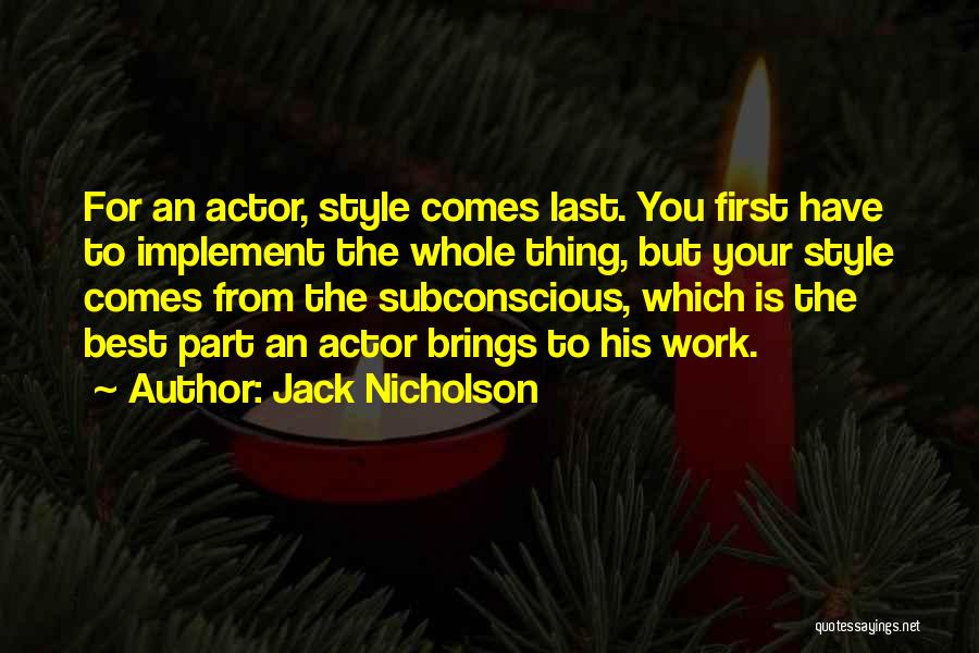 Jack Nicholson Quotes: For An Actor, Style Comes Last. You First Have To Implement The Whole Thing, But Your Style Comes From The