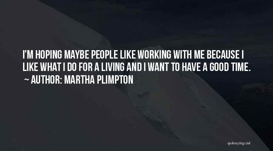 Martha Plimpton Quotes: I'm Hoping Maybe People Like Working With Me Because I Like What I Do For A Living And I Want