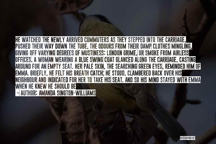 Amanda Sington-Williams Quotes: He Watched The Newly Arrived Commuters As They Stepped Into The Carriage, Pushed Their Way Down The Tube, The Odours