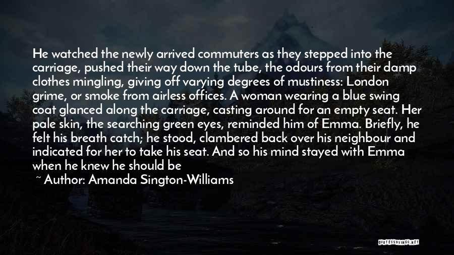 Amanda Sington-Williams Quotes: He Watched The Newly Arrived Commuters As They Stepped Into The Carriage, Pushed Their Way Down The Tube, The Odours