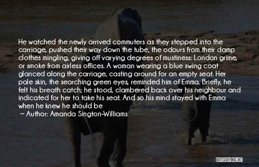 Amanda Sington-Williams Quotes: He Watched The Newly Arrived Commuters As They Stepped Into The Carriage, Pushed Their Way Down The Tube, The Odours