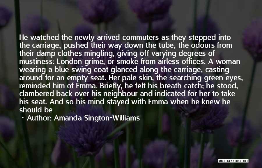 Amanda Sington-Williams Quotes: He Watched The Newly Arrived Commuters As They Stepped Into The Carriage, Pushed Their Way Down The Tube, The Odours