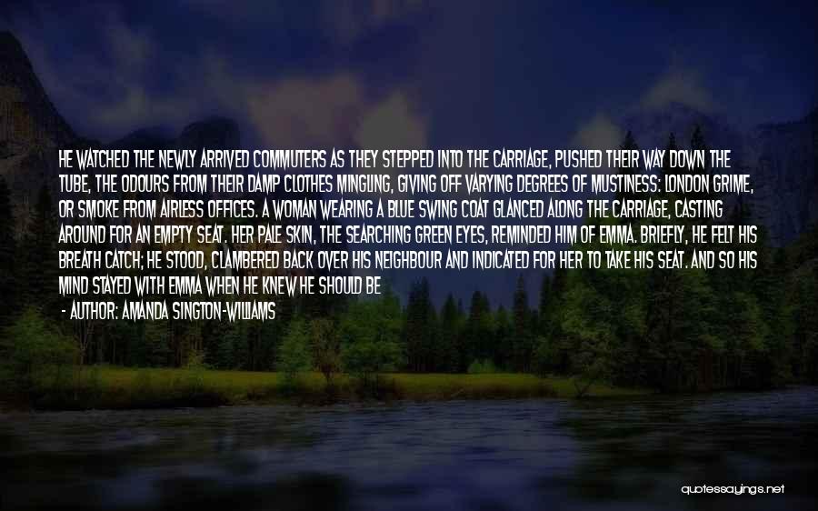 Amanda Sington-Williams Quotes: He Watched The Newly Arrived Commuters As They Stepped Into The Carriage, Pushed Their Way Down The Tube, The Odours