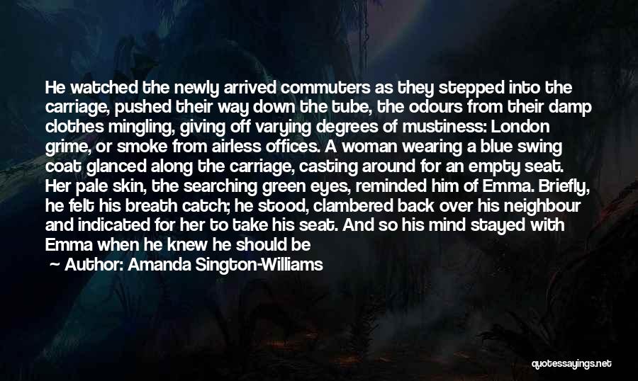 Amanda Sington-Williams Quotes: He Watched The Newly Arrived Commuters As They Stepped Into The Carriage, Pushed Their Way Down The Tube, The Odours