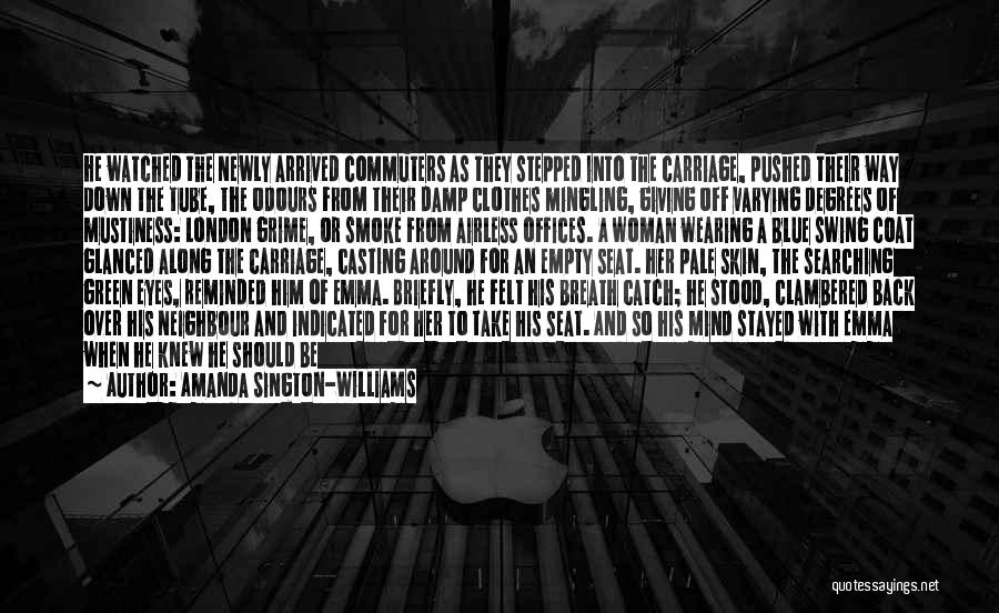 Amanda Sington-Williams Quotes: He Watched The Newly Arrived Commuters As They Stepped Into The Carriage, Pushed Their Way Down The Tube, The Odours