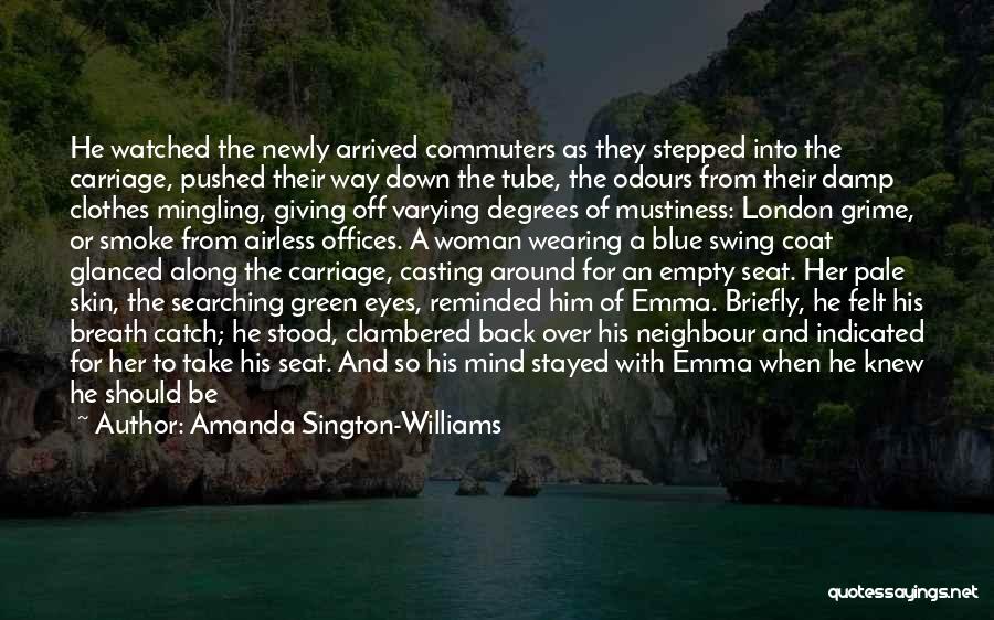 Amanda Sington-Williams Quotes: He Watched The Newly Arrived Commuters As They Stepped Into The Carriage, Pushed Their Way Down The Tube, The Odours