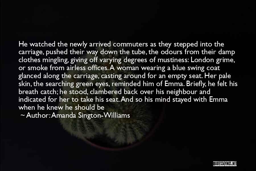 Amanda Sington-Williams Quotes: He Watched The Newly Arrived Commuters As They Stepped Into The Carriage, Pushed Their Way Down The Tube, The Odours