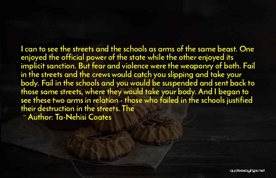 Ta-Nehisi Coates Quotes: I Can To See The Streets And The Schools As Arms Of The Same Beast. One Enjoyed The Official Power