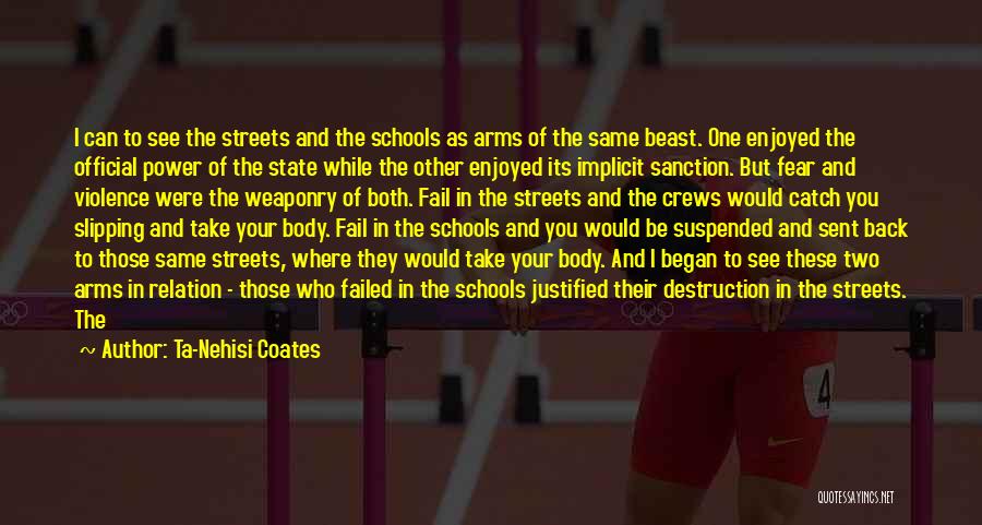 Ta-Nehisi Coates Quotes: I Can To See The Streets And The Schools As Arms Of The Same Beast. One Enjoyed The Official Power