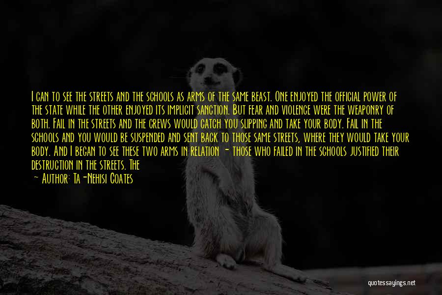 Ta-Nehisi Coates Quotes: I Can To See The Streets And The Schools As Arms Of The Same Beast. One Enjoyed The Official Power