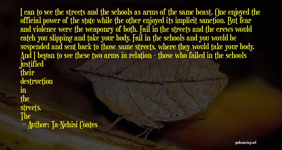 Ta-Nehisi Coates Quotes: I Can To See The Streets And The Schools As Arms Of The Same Beast. One Enjoyed The Official Power