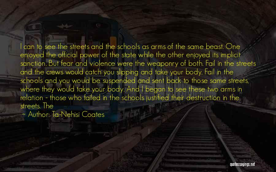 Ta-Nehisi Coates Quotes: I Can To See The Streets And The Schools As Arms Of The Same Beast. One Enjoyed The Official Power