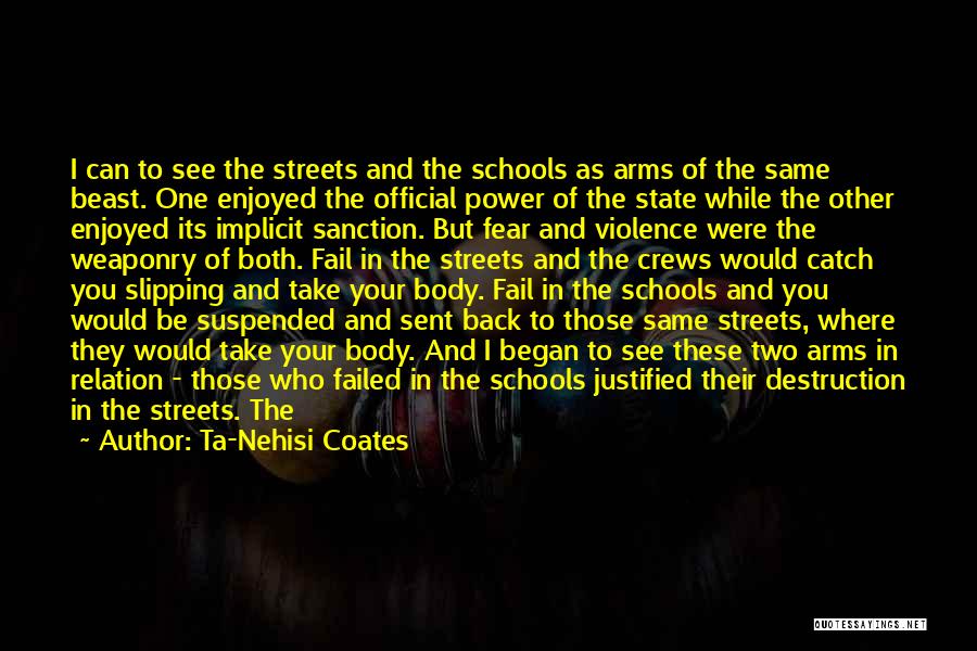 Ta-Nehisi Coates Quotes: I Can To See The Streets And The Schools As Arms Of The Same Beast. One Enjoyed The Official Power