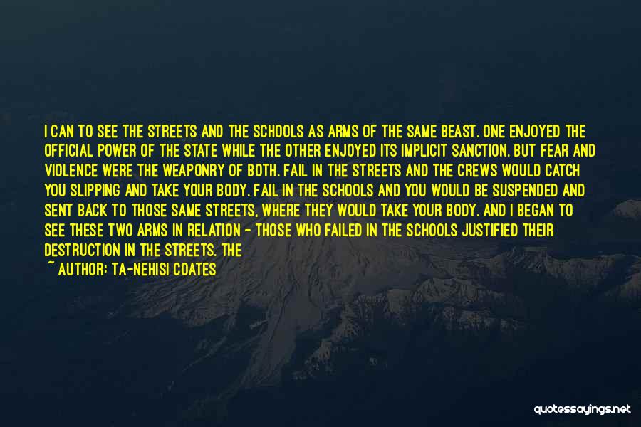 Ta-Nehisi Coates Quotes: I Can To See The Streets And The Schools As Arms Of The Same Beast. One Enjoyed The Official Power