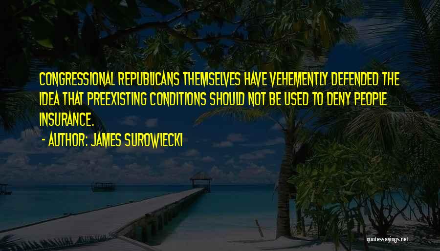 James Surowiecki Quotes: Congressional Republicans Themselves Have Vehemently Defended The Idea That Preexisting Conditions Should Not Be Used To Deny People Insurance.