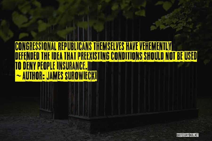 James Surowiecki Quotes: Congressional Republicans Themselves Have Vehemently Defended The Idea That Preexisting Conditions Should Not Be Used To Deny People Insurance.