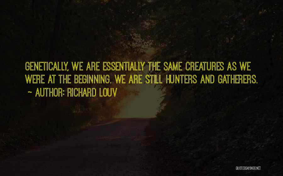Richard Louv Quotes: Genetically, We Are Essentially The Same Creatures As We Were At The Beginning. We Are Still Hunters And Gatherers.