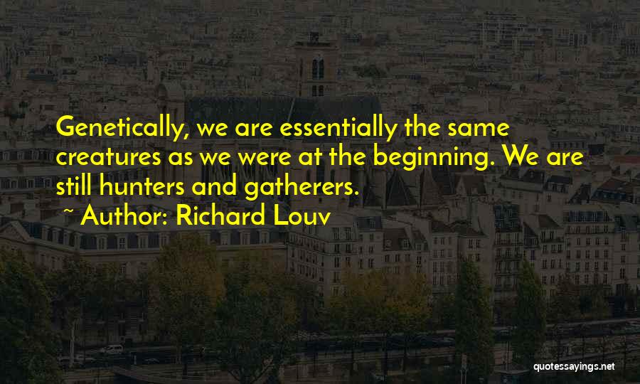 Richard Louv Quotes: Genetically, We Are Essentially The Same Creatures As We Were At The Beginning. We Are Still Hunters And Gatherers.