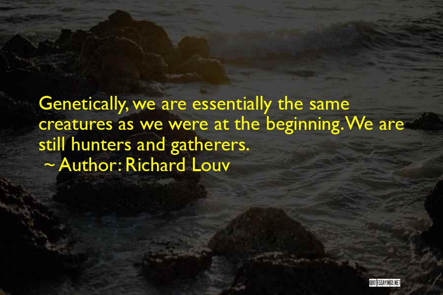 Richard Louv Quotes: Genetically, We Are Essentially The Same Creatures As We Were At The Beginning. We Are Still Hunters And Gatherers.