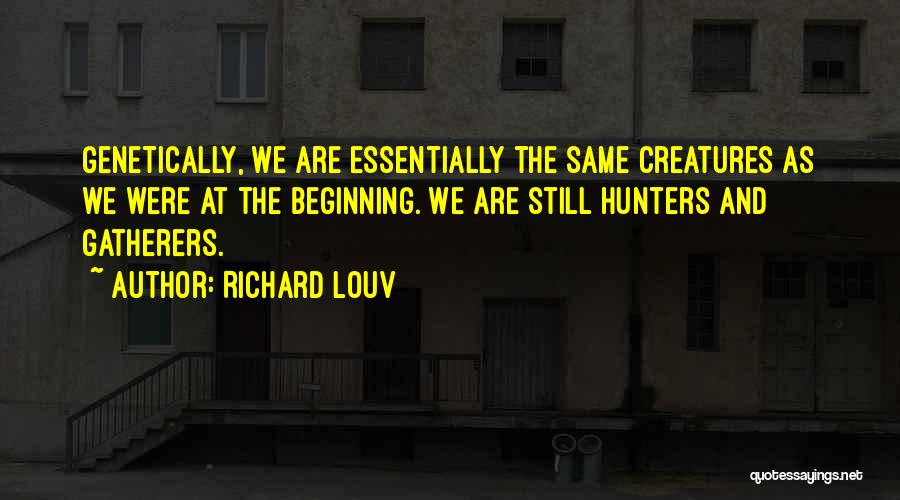 Richard Louv Quotes: Genetically, We Are Essentially The Same Creatures As We Were At The Beginning. We Are Still Hunters And Gatherers.