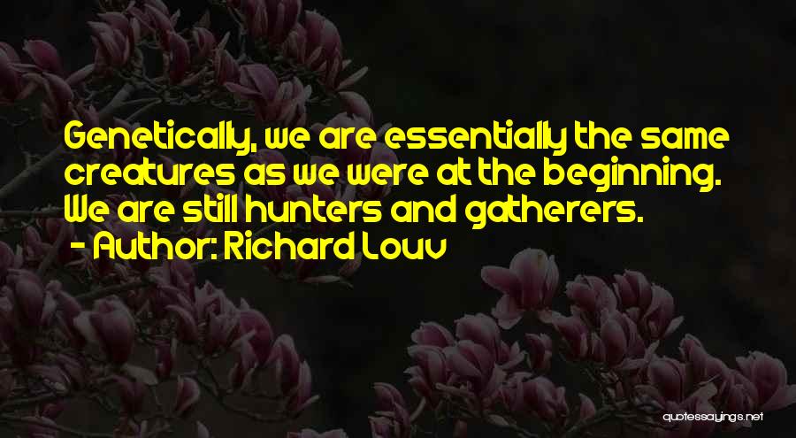 Richard Louv Quotes: Genetically, We Are Essentially The Same Creatures As We Were At The Beginning. We Are Still Hunters And Gatherers.