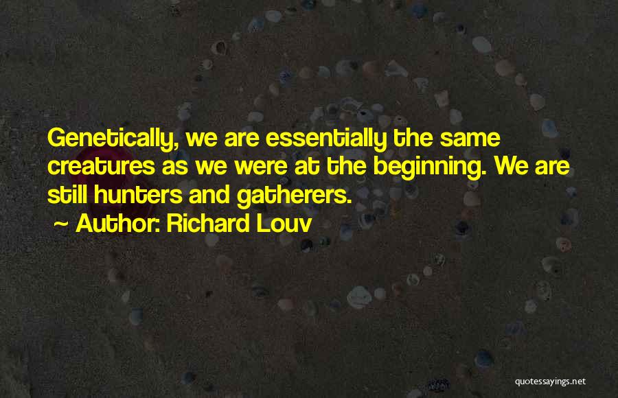 Richard Louv Quotes: Genetically, We Are Essentially The Same Creatures As We Were At The Beginning. We Are Still Hunters And Gatherers.