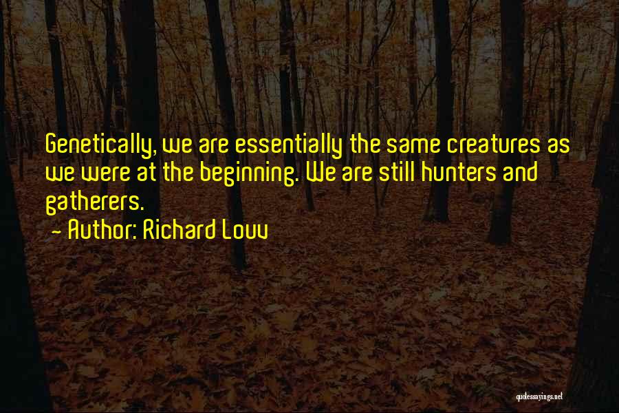 Richard Louv Quotes: Genetically, We Are Essentially The Same Creatures As We Were At The Beginning. We Are Still Hunters And Gatherers.