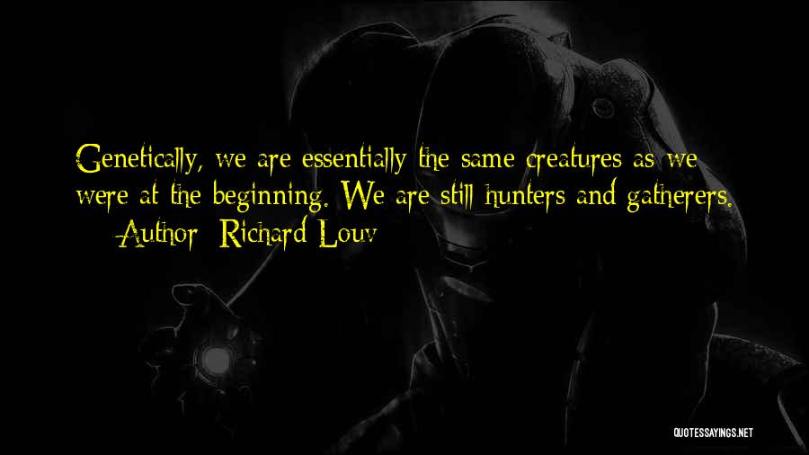 Richard Louv Quotes: Genetically, We Are Essentially The Same Creatures As We Were At The Beginning. We Are Still Hunters And Gatherers.