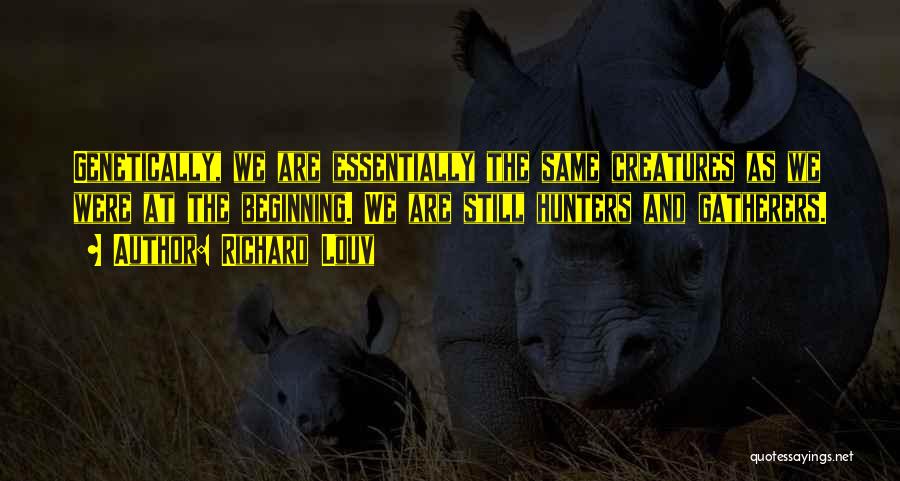 Richard Louv Quotes: Genetically, We Are Essentially The Same Creatures As We Were At The Beginning. We Are Still Hunters And Gatherers.