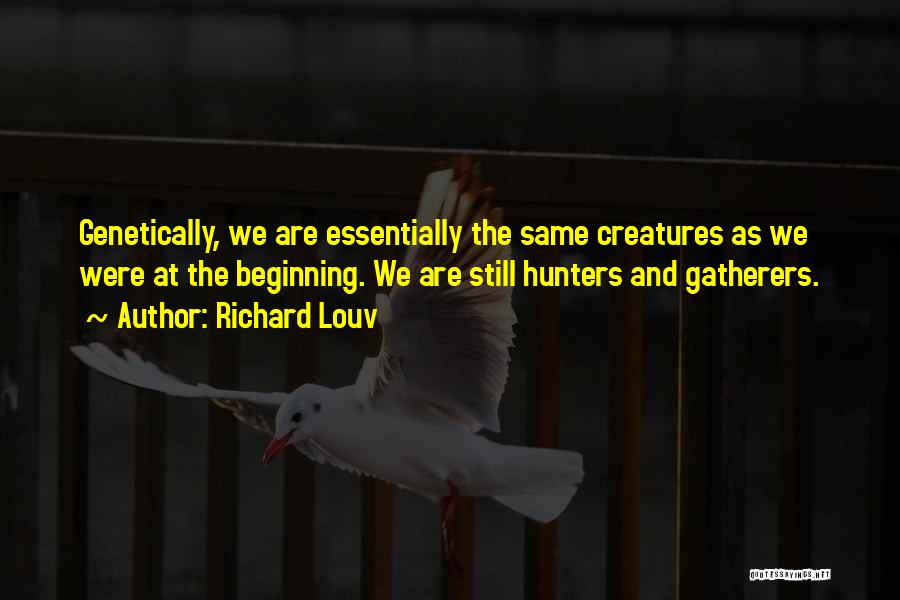 Richard Louv Quotes: Genetically, We Are Essentially The Same Creatures As We Were At The Beginning. We Are Still Hunters And Gatherers.