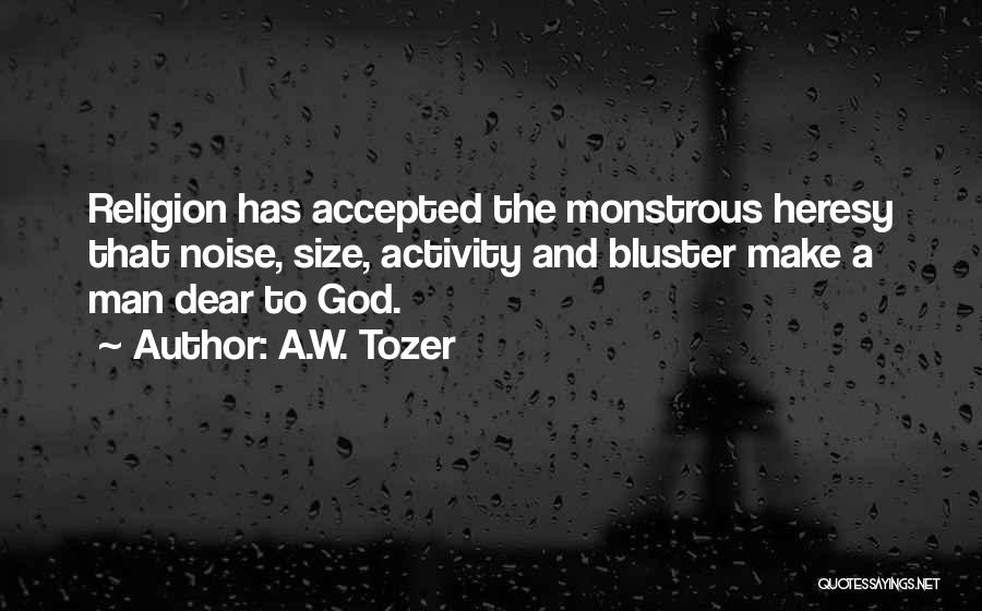 A.W. Tozer Quotes: Religion Has Accepted The Monstrous Heresy That Noise, Size, Activity And Bluster Make A Man Dear To God.
