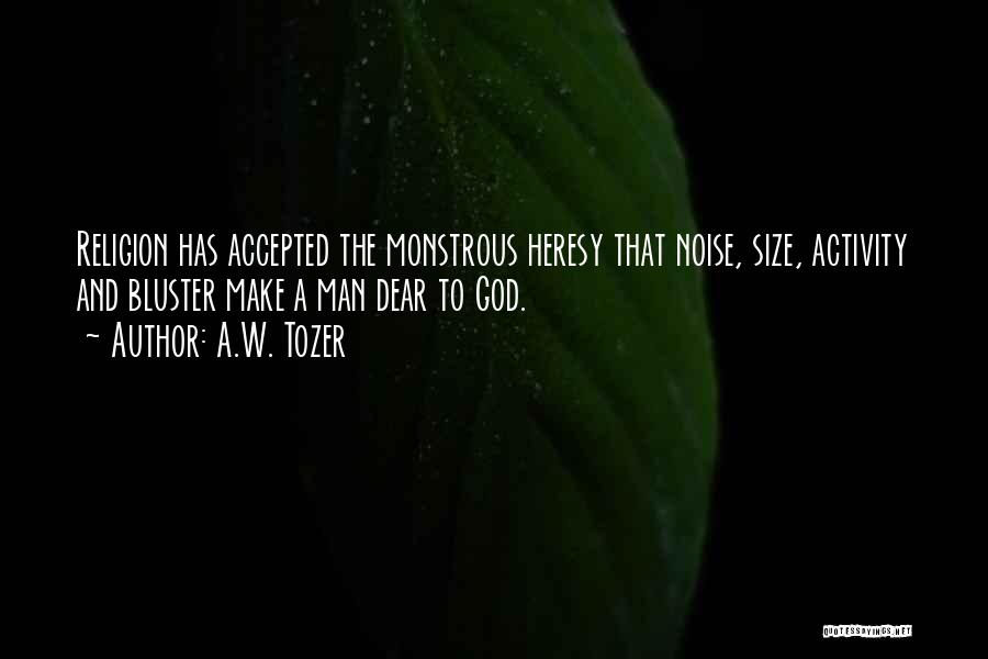 A.W. Tozer Quotes: Religion Has Accepted The Monstrous Heresy That Noise, Size, Activity And Bluster Make A Man Dear To God.