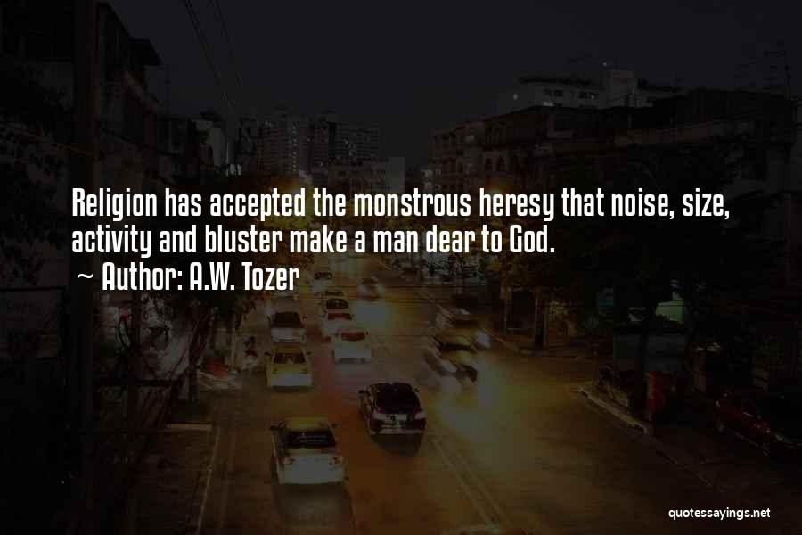 A.W. Tozer Quotes: Religion Has Accepted The Monstrous Heresy That Noise, Size, Activity And Bluster Make A Man Dear To God.