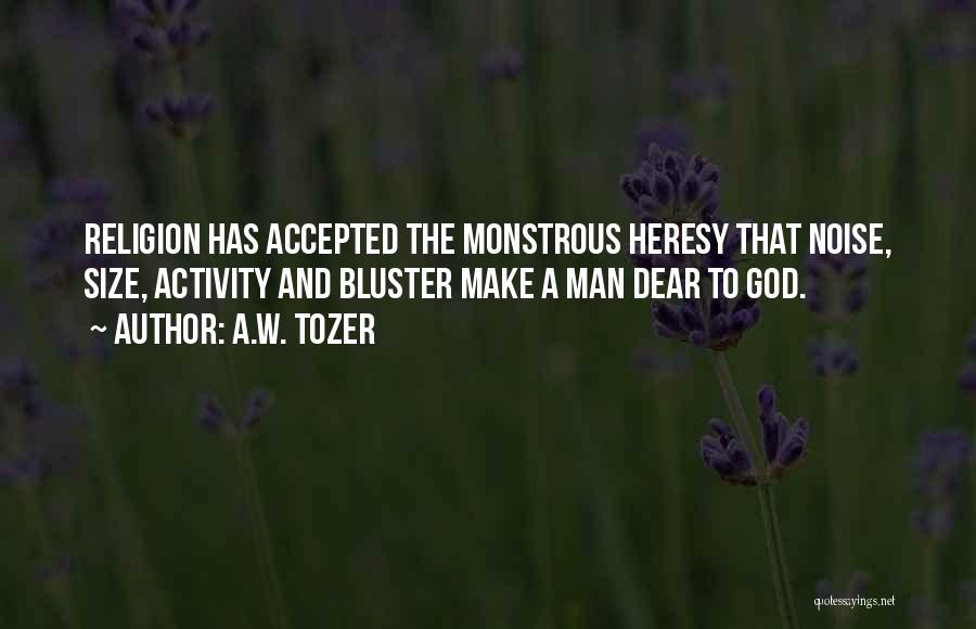 A.W. Tozer Quotes: Religion Has Accepted The Monstrous Heresy That Noise, Size, Activity And Bluster Make A Man Dear To God.