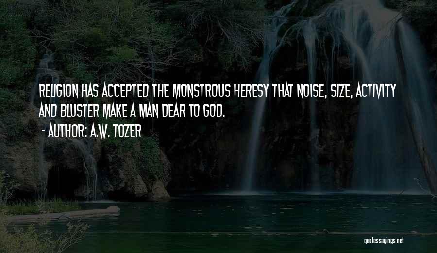 A.W. Tozer Quotes: Religion Has Accepted The Monstrous Heresy That Noise, Size, Activity And Bluster Make A Man Dear To God.