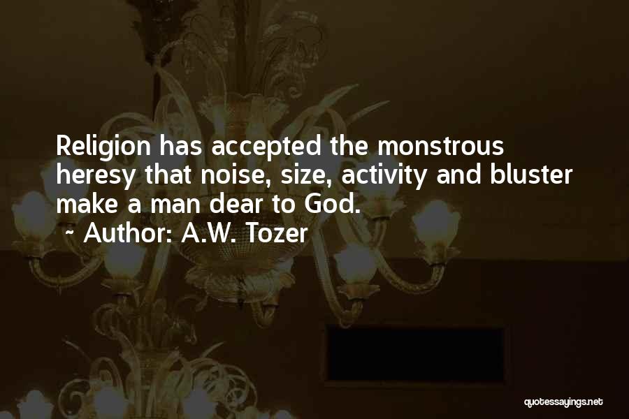 A.W. Tozer Quotes: Religion Has Accepted The Monstrous Heresy That Noise, Size, Activity And Bluster Make A Man Dear To God.