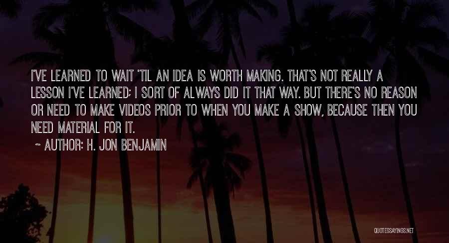 H. Jon Benjamin Quotes: I've Learned To Wait 'til An Idea Is Worth Making. That's Not Really A Lesson I've Learned; I Sort Of