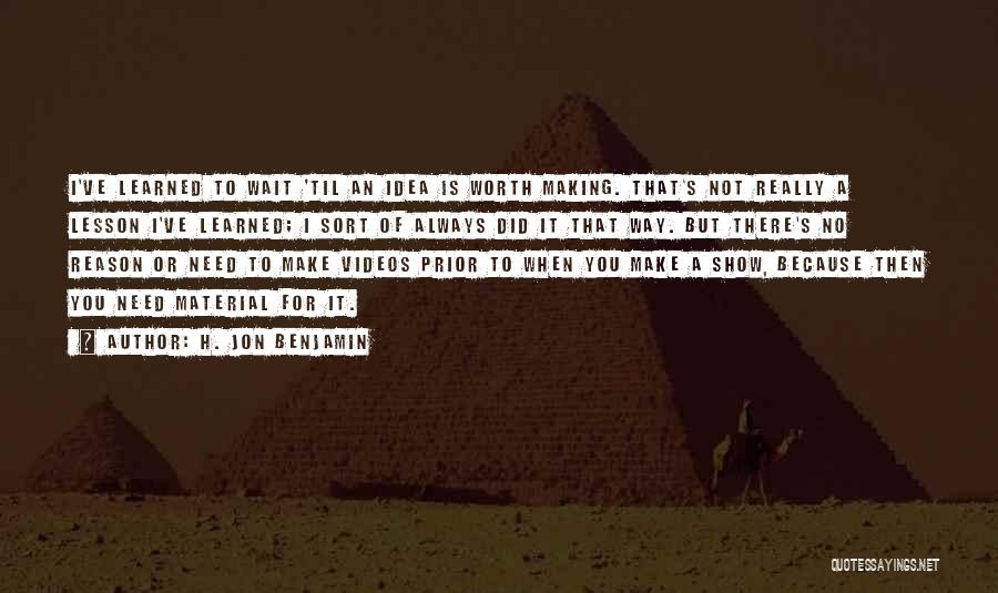 H. Jon Benjamin Quotes: I've Learned To Wait 'til An Idea Is Worth Making. That's Not Really A Lesson I've Learned; I Sort Of