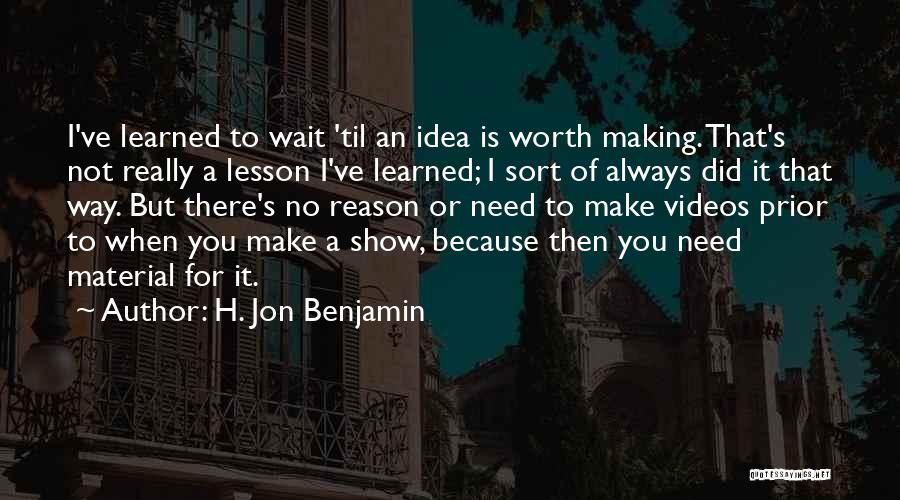 H. Jon Benjamin Quotes: I've Learned To Wait 'til An Idea Is Worth Making. That's Not Really A Lesson I've Learned; I Sort Of