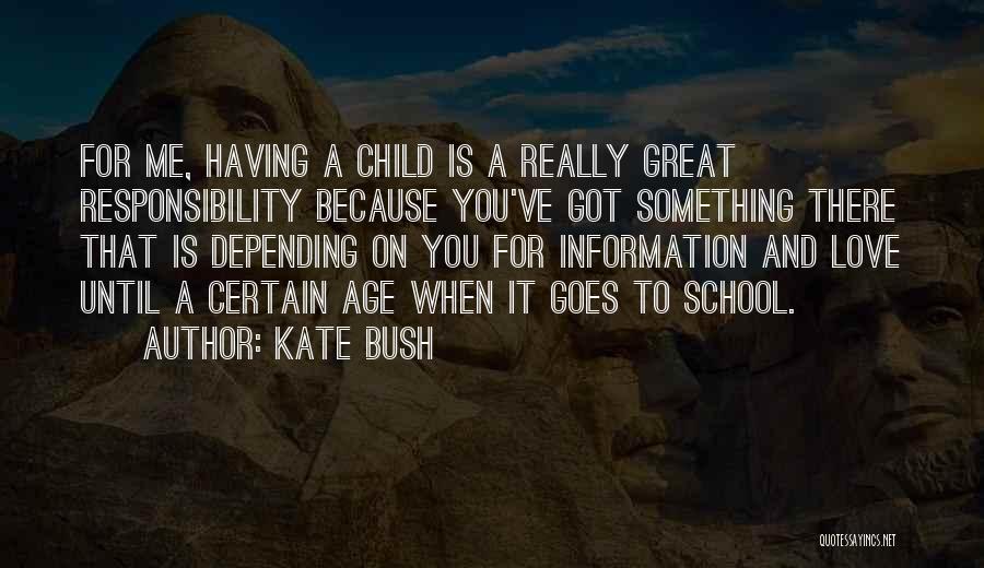 Kate Bush Quotes: For Me, Having A Child Is A Really Great Responsibility Because You've Got Something There That Is Depending On You