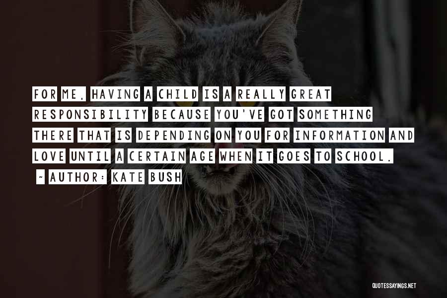 Kate Bush Quotes: For Me, Having A Child Is A Really Great Responsibility Because You've Got Something There That Is Depending On You