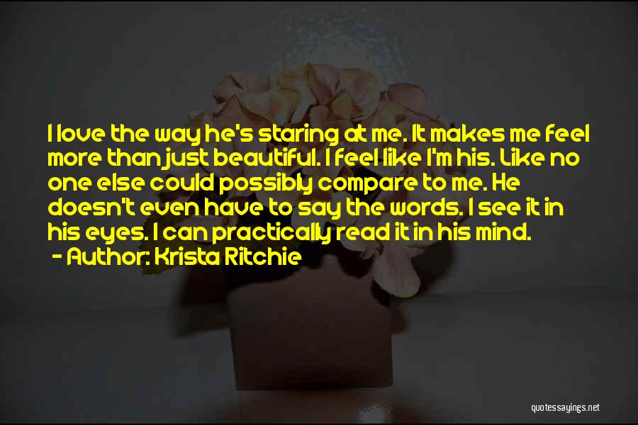Krista Ritchie Quotes: I Love The Way He's Staring At Me. It Makes Me Feel More Than Just Beautiful. I Feel Like I'm