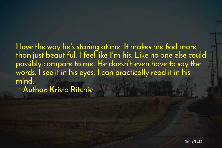 Krista Ritchie Quotes: I Love The Way He's Staring At Me. It Makes Me Feel More Than Just Beautiful. I Feel Like I'm