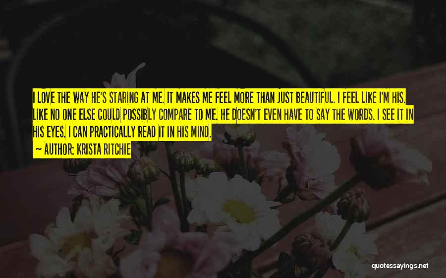 Krista Ritchie Quotes: I Love The Way He's Staring At Me. It Makes Me Feel More Than Just Beautiful. I Feel Like I'm