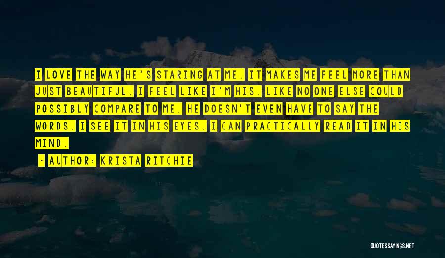 Krista Ritchie Quotes: I Love The Way He's Staring At Me. It Makes Me Feel More Than Just Beautiful. I Feel Like I'm