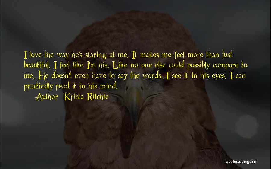 Krista Ritchie Quotes: I Love The Way He's Staring At Me. It Makes Me Feel More Than Just Beautiful. I Feel Like I'm
