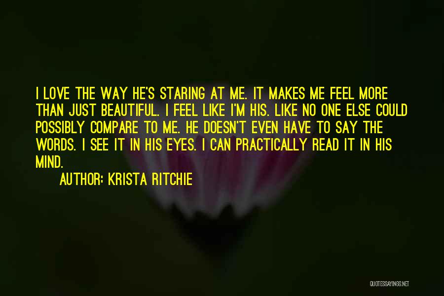 Krista Ritchie Quotes: I Love The Way He's Staring At Me. It Makes Me Feel More Than Just Beautiful. I Feel Like I'm