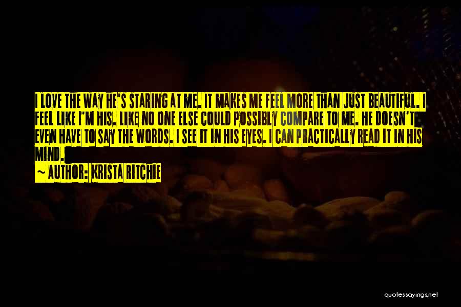 Krista Ritchie Quotes: I Love The Way He's Staring At Me. It Makes Me Feel More Than Just Beautiful. I Feel Like I'm